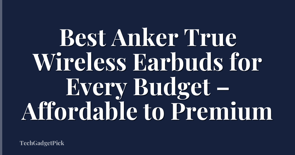 Best Anker True Wireless Earbuds for Every Budget – Affordable to Premium