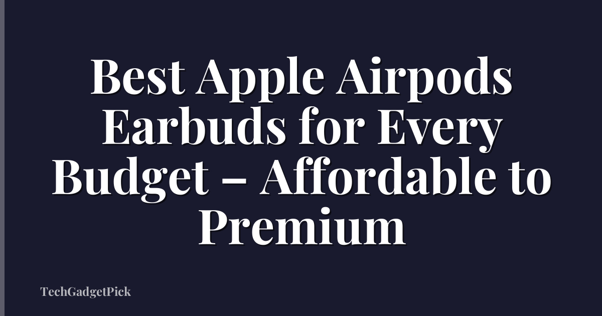 Best Apple Airpods Earbuds for Every Budget – Affordable to Premium