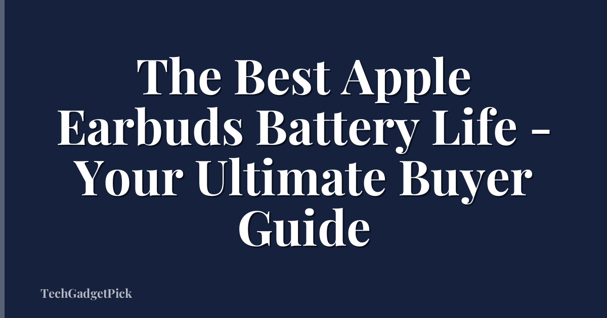 The Best Apple Earbuds Battery Life - Your Ultimate Buyer Guide