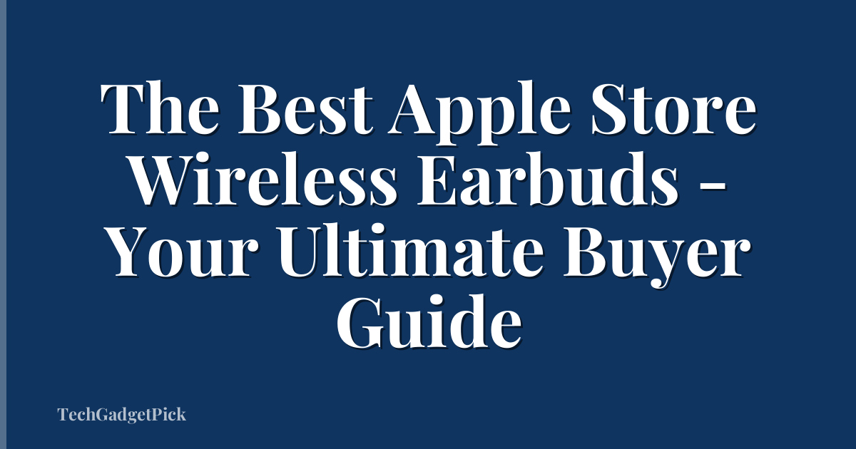 The Best Apple Store Wireless Earbuds - Your Ultimate Buyer Guide