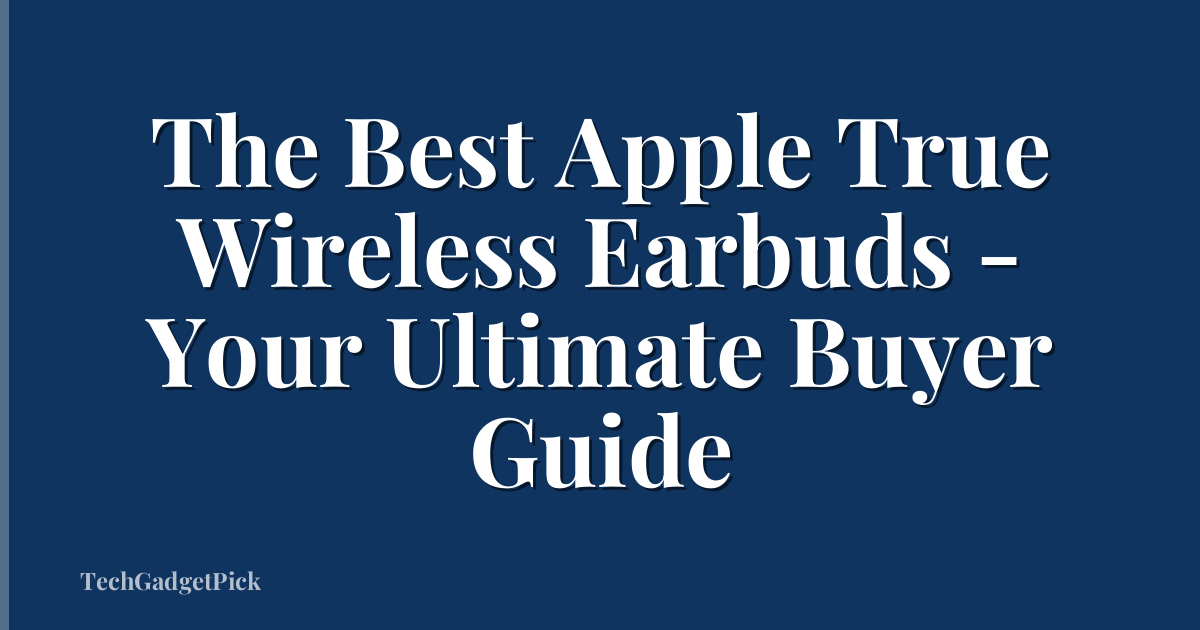 The Best Apple True Wireless Earbuds - Your Ultimate Buyer Guide