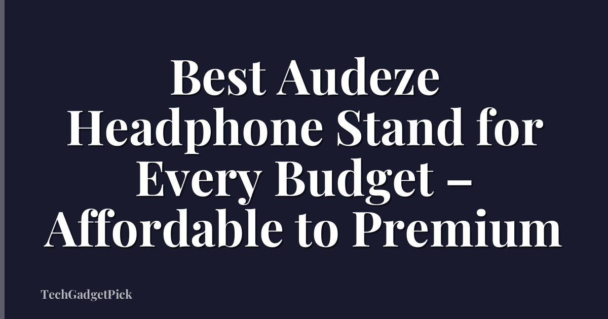 Best Audeze Headphone Stand for Every Budget – Affordable to Premium