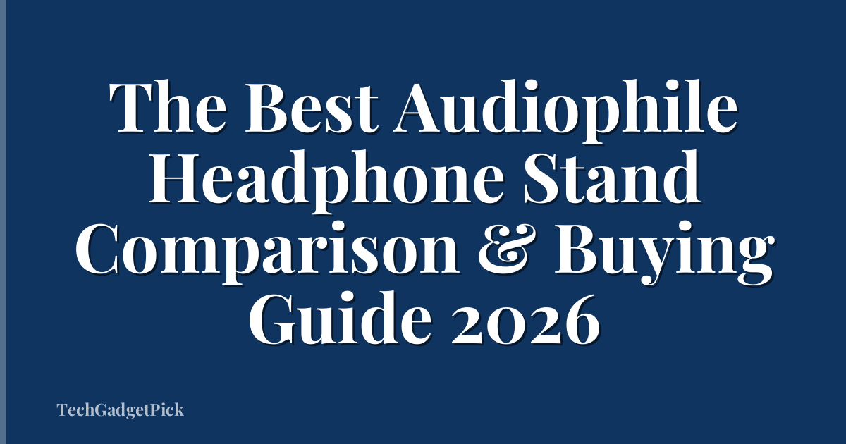 The Best Audiophile Headphone Stand Comparison & Buying Guide 2026