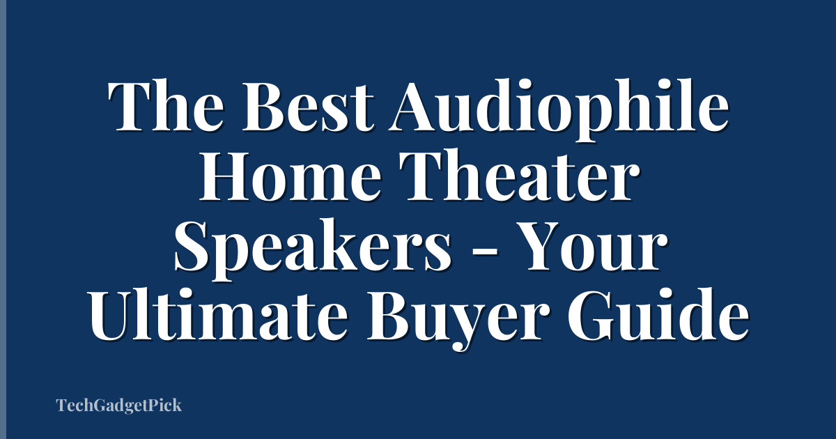 The Best Audiophile Home Theater Speakers - Your Ultimate Buyer Guide