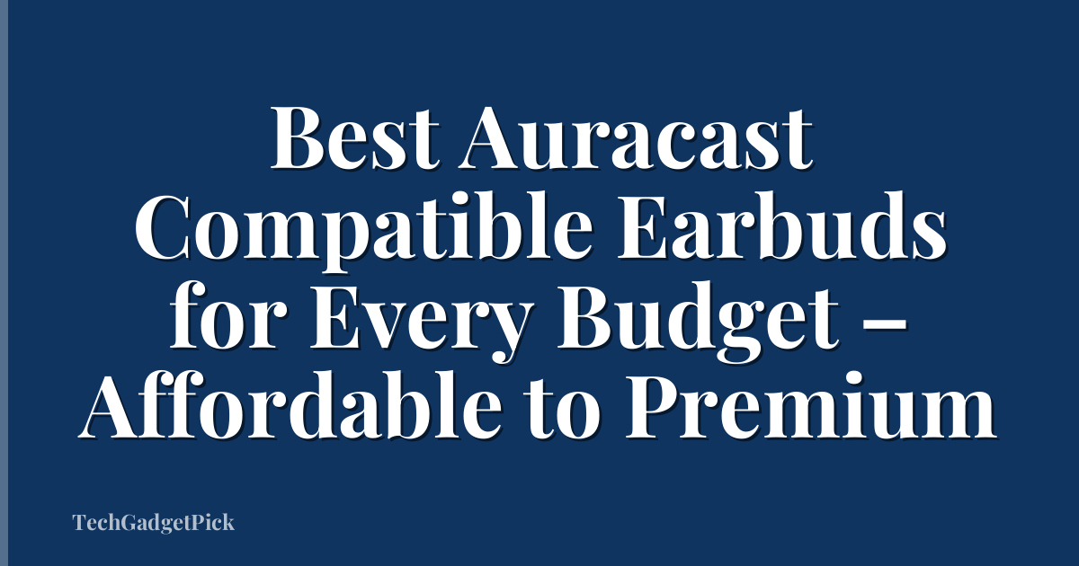 Best Auracast Compatible Earbuds for Every Budget – Affordable to Premium