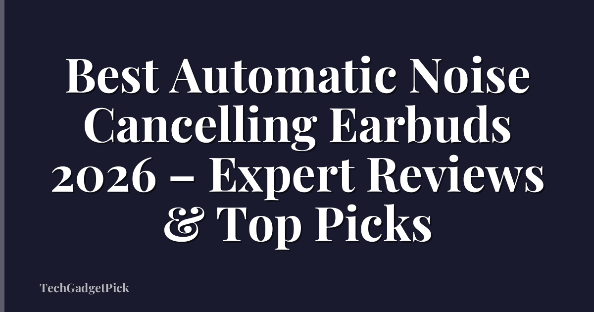 Best Automatic Noise Cancelling Earbuds 2026 – Expert Reviews & Top Picks