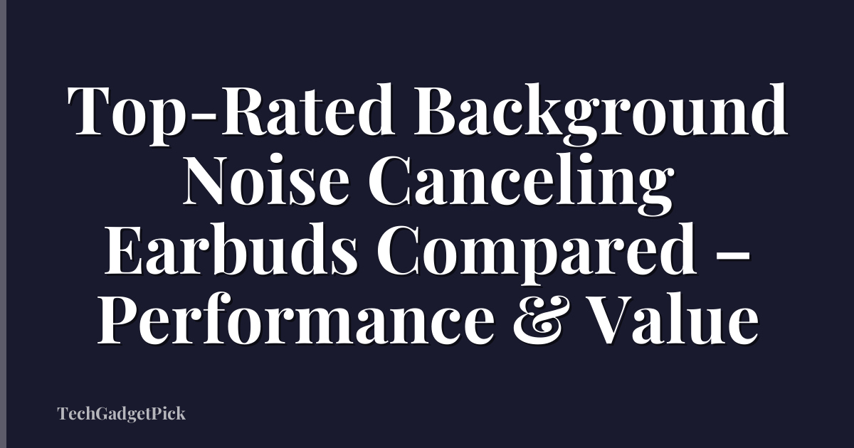 Top-Rated Background Noise Canceling Earbuds Compared – Performance & Value