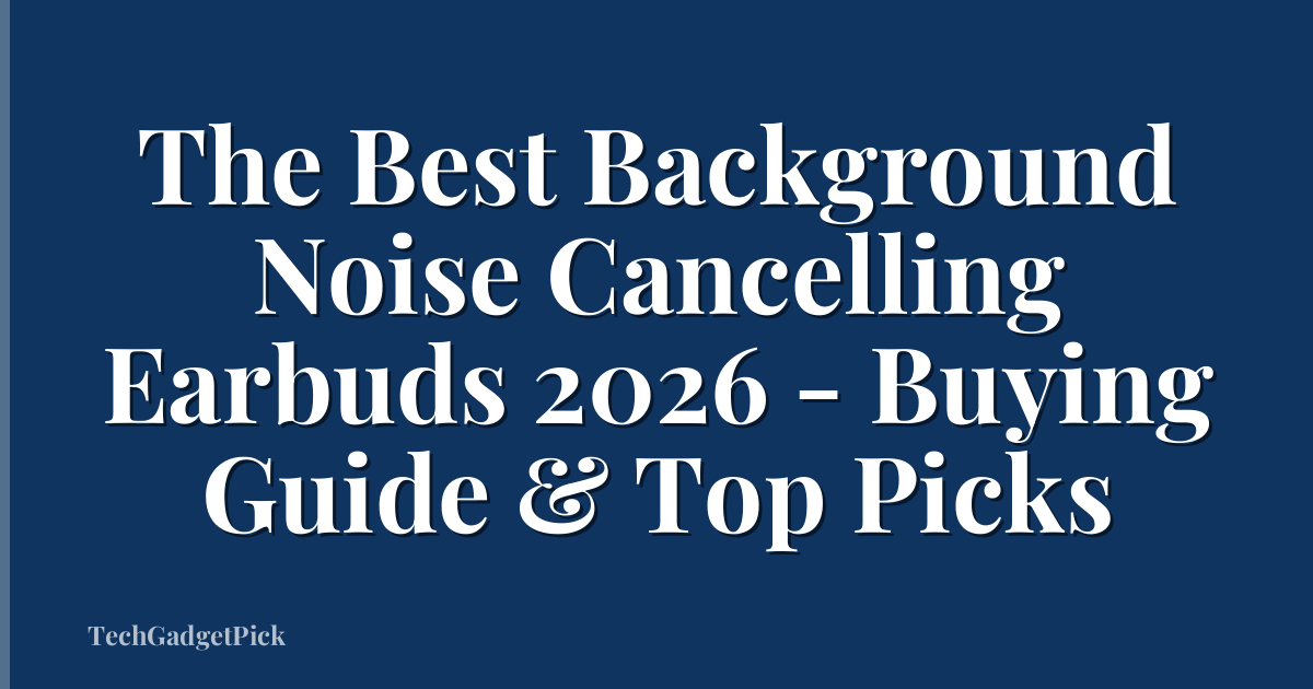 The Best Background Noise Cancelling Earbuds 2026 - Buying Guide & Top Picks