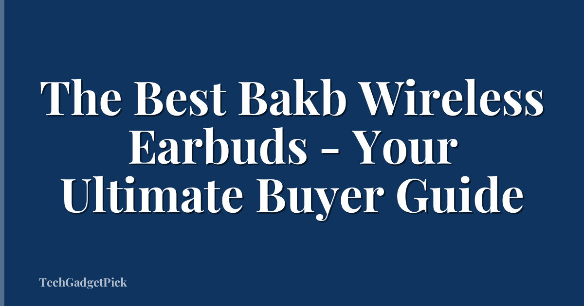 The Best Bakb Wireless Earbuds - Your Ultimate Buyer Guide