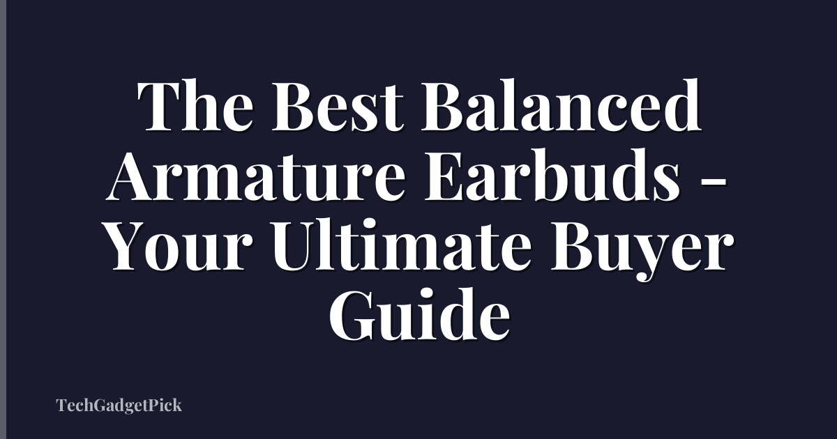 The Best Balanced Armature Earbuds - Your Ultimate Buyer Guide