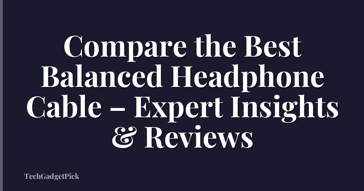 Compare the Best Balanced Headphone Cable – Expert Insights & Reviews