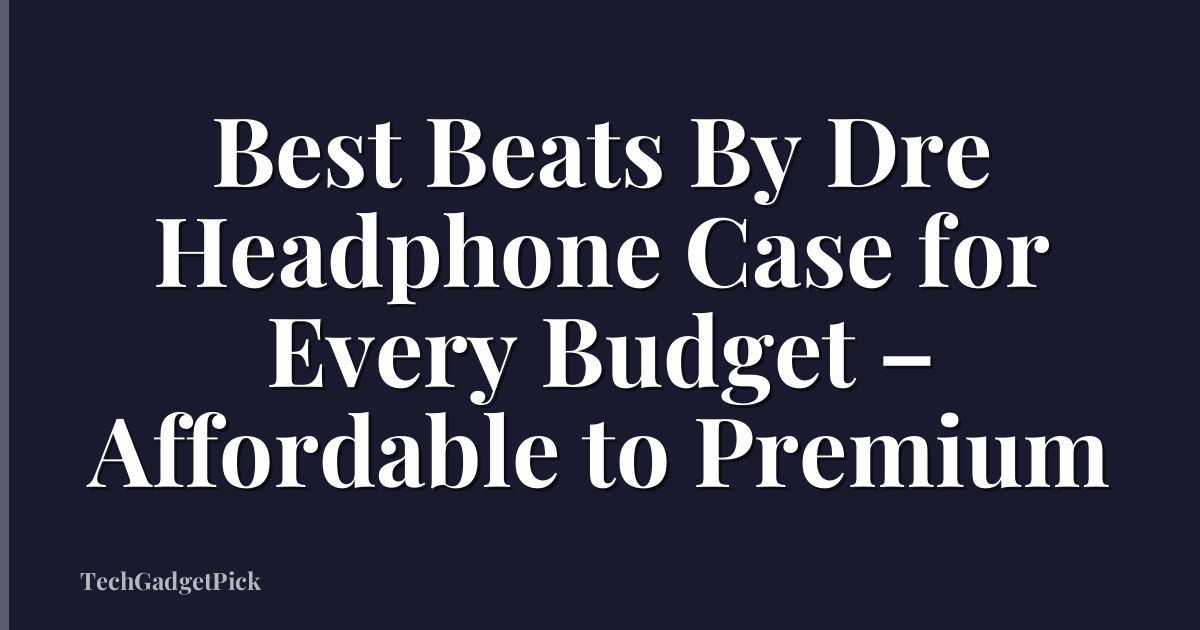 Best Beats By Dre Headphone Case for Every Budget – Affordable to Premium