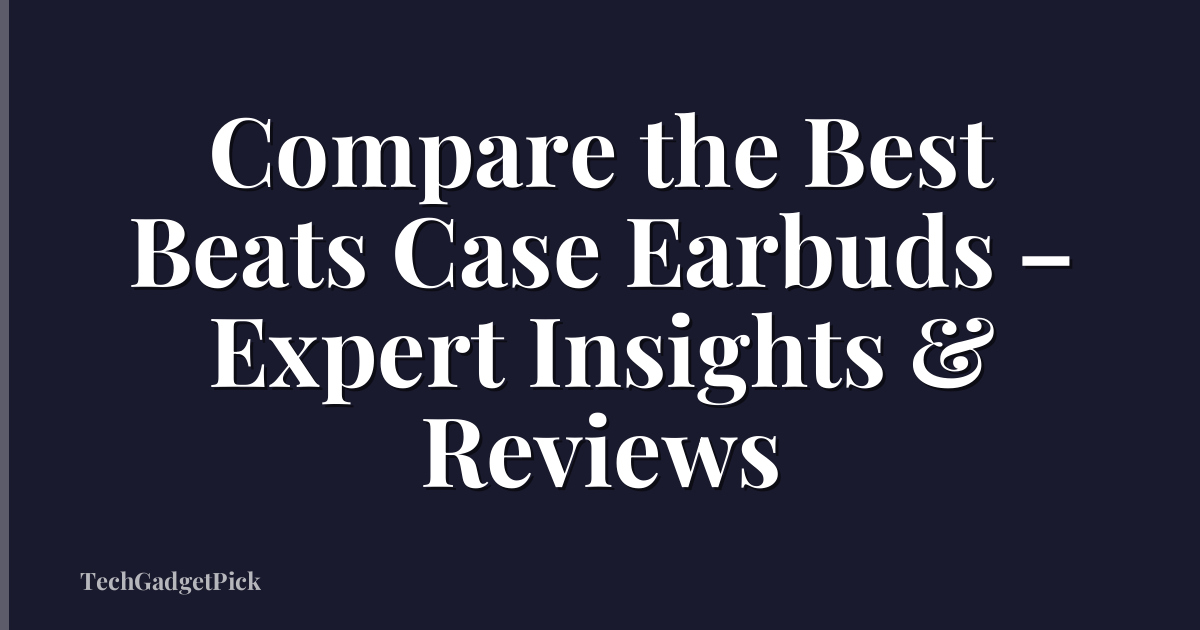 Compare the Best Beats Case Earbuds – Expert Insights & Reviews