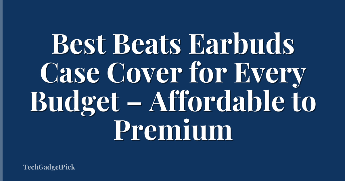 Best Beats Earbuds Case Cover for Every Budget – Affordable to Premium