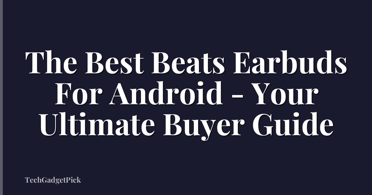 The Best Beats Earbuds For Android - Your Ultimate Buyer Guide