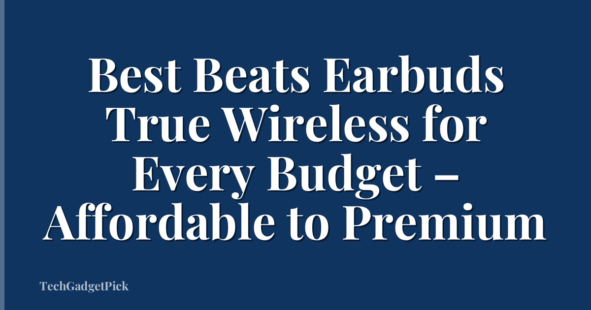 Best Beats Earbuds True Wireless for Every Budget – Affordable to Premium