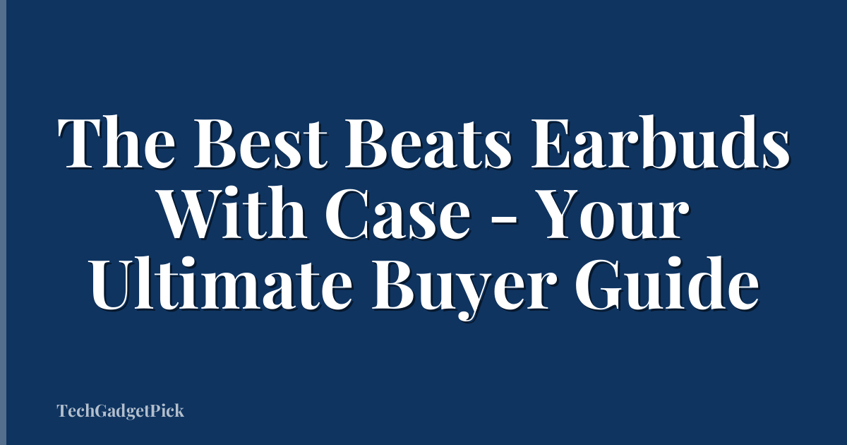 The Best Beats Earbuds With Case - Your Ultimate Buyer Guide