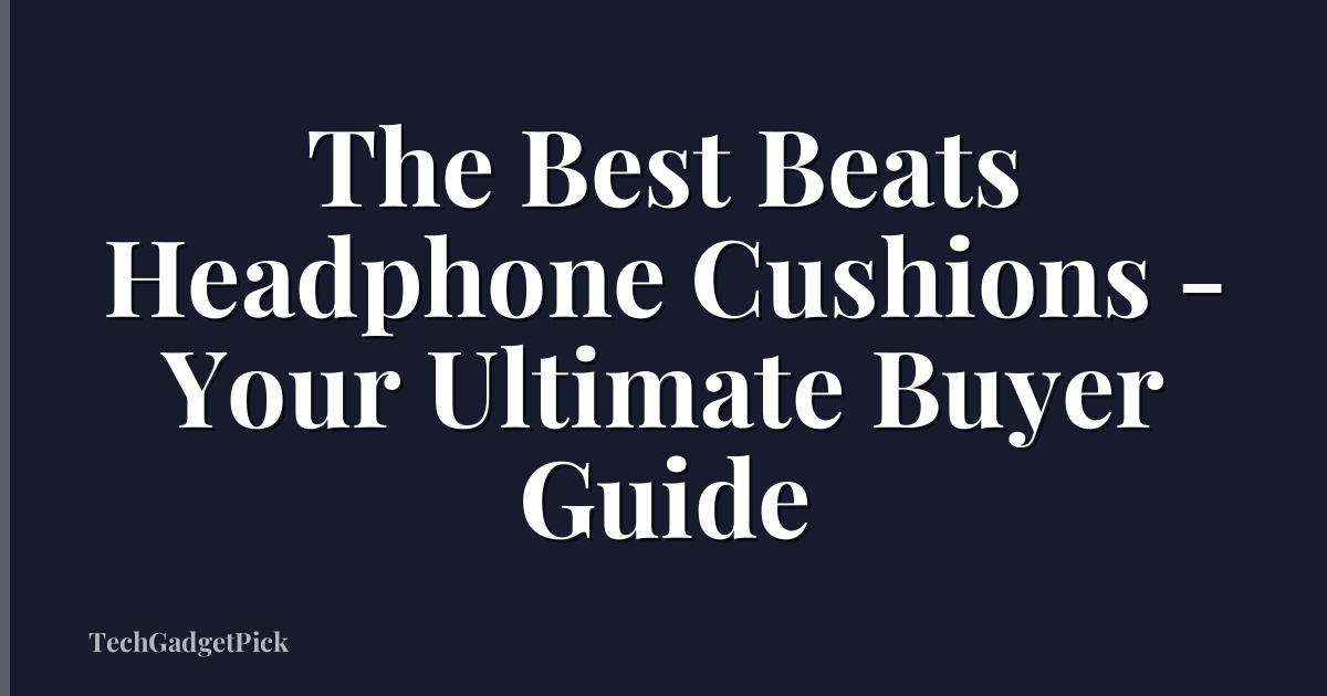 The Best Beats Headphone Cushions - Your Ultimate Buyer Guide