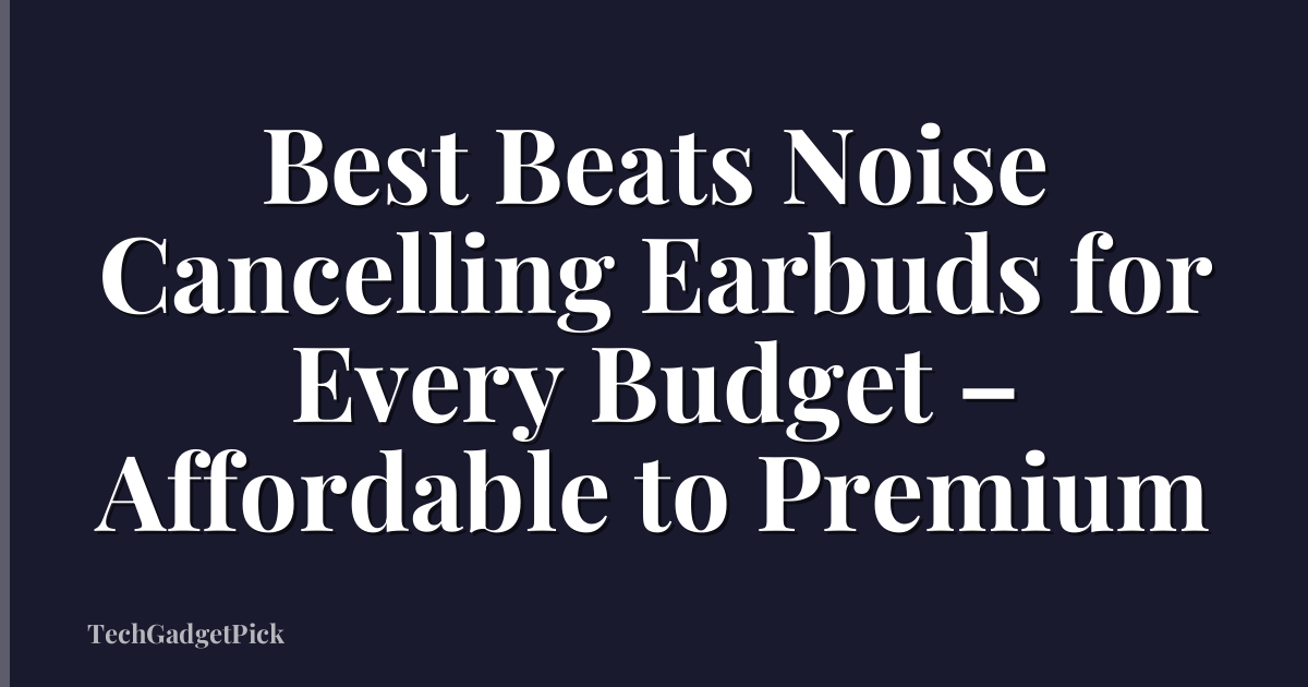 Best Beats Noise Cancelling Earbuds for Every Budget – Affordable to Premium