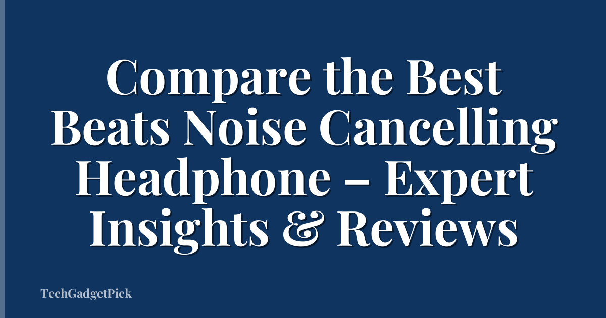 Compare the Best Beats Noise Cancelling Headphone – Expert Insights & Reviews