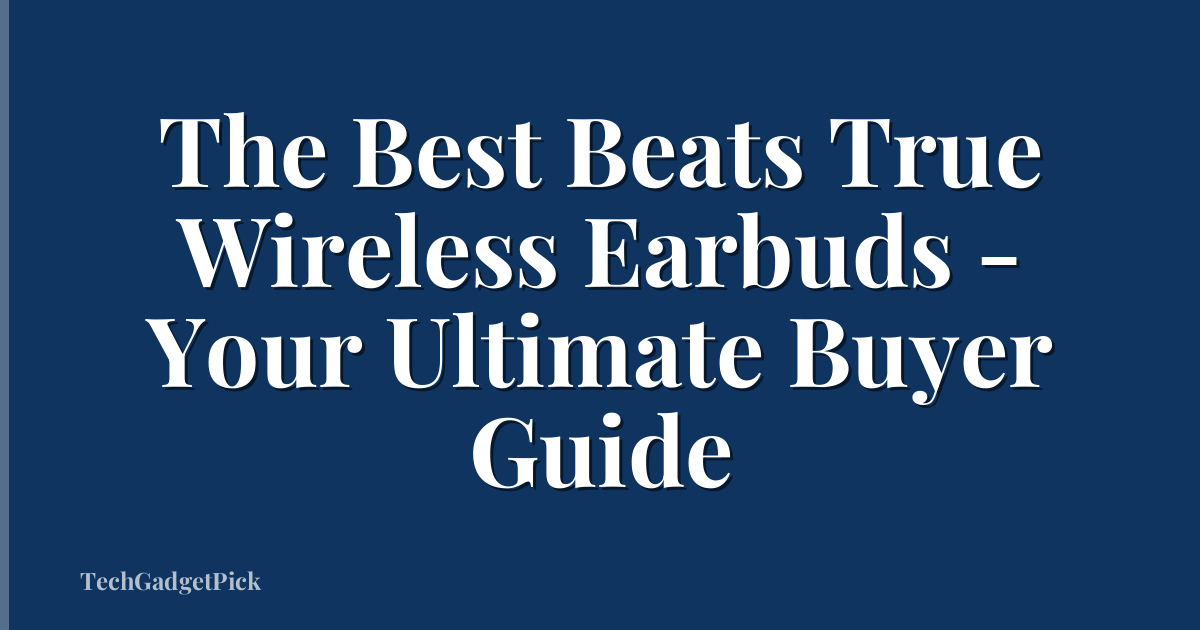 The Best Beats True Wireless Earbuds - Your Ultimate Buyer Guide