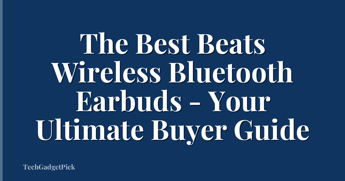 The Best Beats Wireless Bluetooth Earbuds - Your Ultimate Buyer Guide