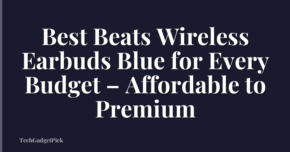Best Beats Wireless Earbuds Blue for Every Budget – Affordable to Premium