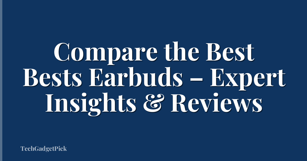Compare the Best Bests Earbuds – Expert Insights & Reviews