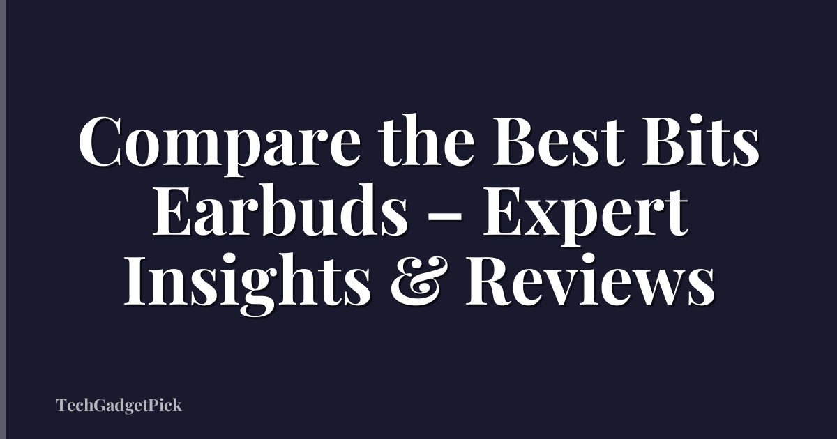 Compare the Best Bits Earbuds – Expert Insights & Reviews