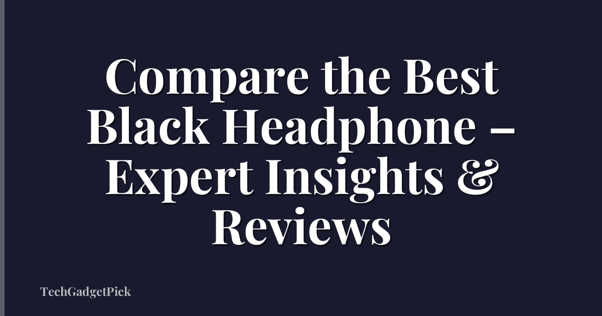 Compare the Best Black Headphone – Expert Insights & Reviews