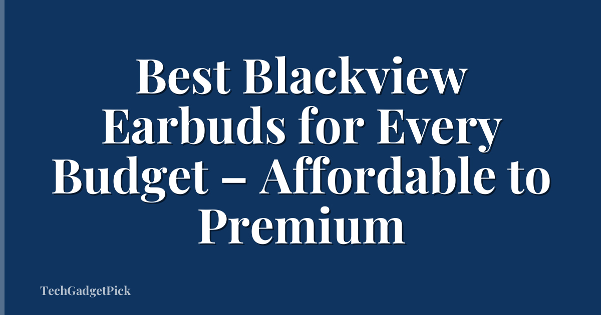 Best Blackview Earbuds for Every Budget – Affordable to Premium