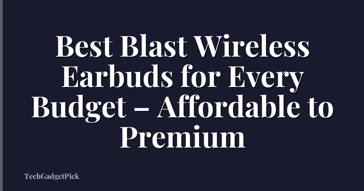 Best Blast Wireless Earbuds for Every Budget – Affordable to Premium