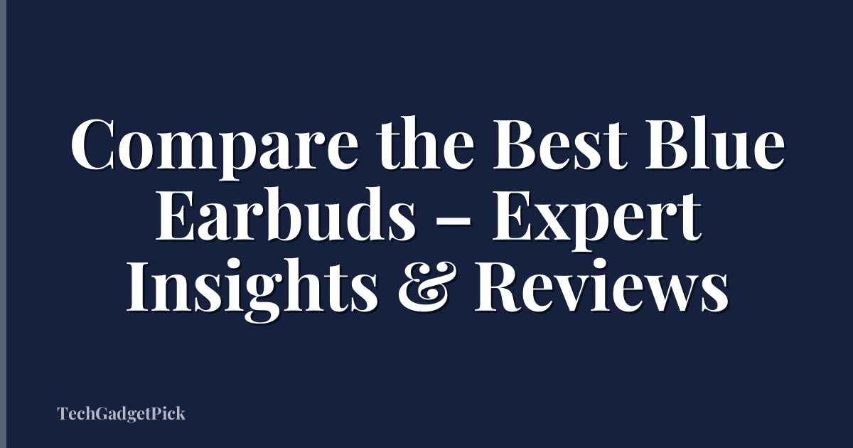 Compare the Best Blue Earbuds – Expert Insights & Reviews