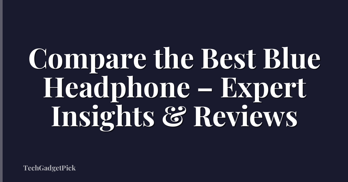 Compare the Best Blue Headphone – Expert Insights & Reviews