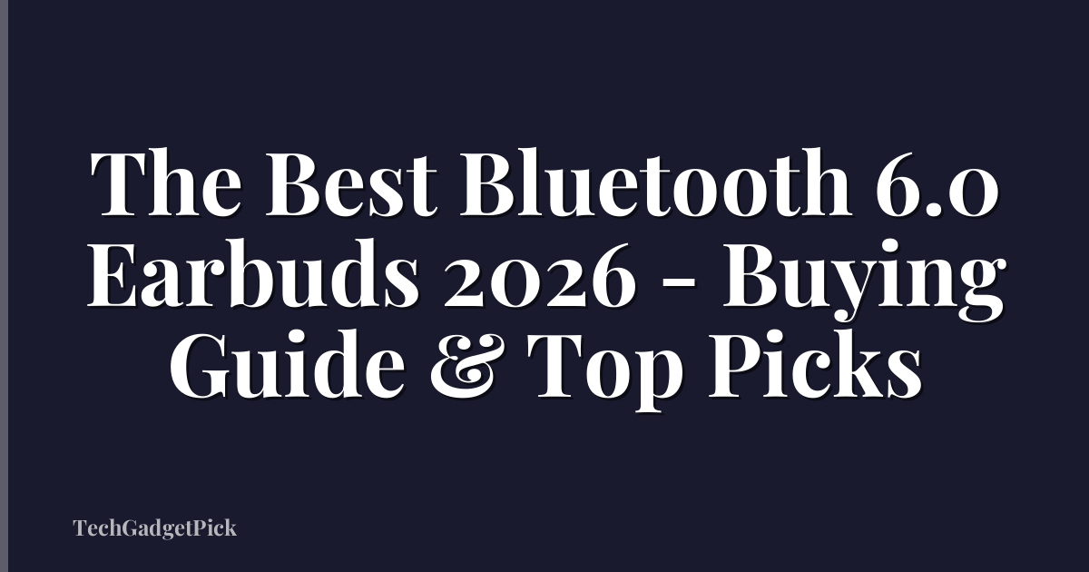 The Best Bluetooth 6.0 Earbuds 2026 - Buying Guide & Top Picks