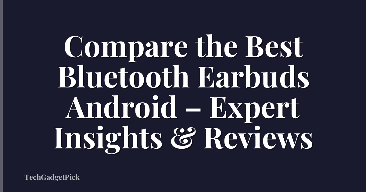 Compare the Best Bluetooth Earbuds Android – Expert Insights & Reviews