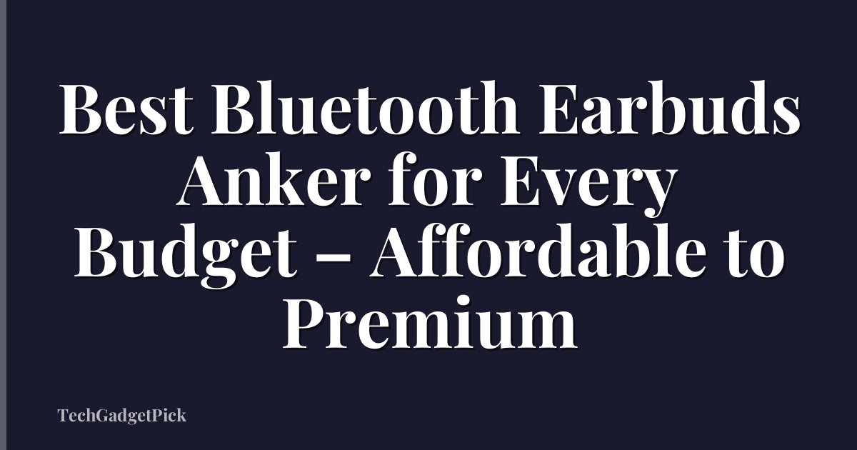 Best Bluetooth Earbuds Anker for Every Budget – Affordable to Premium