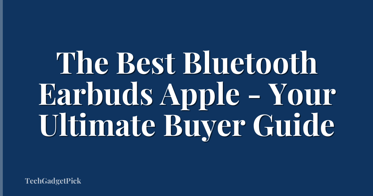 The Best Bluetooth Earbuds Apple - Your Ultimate Buyer Guide