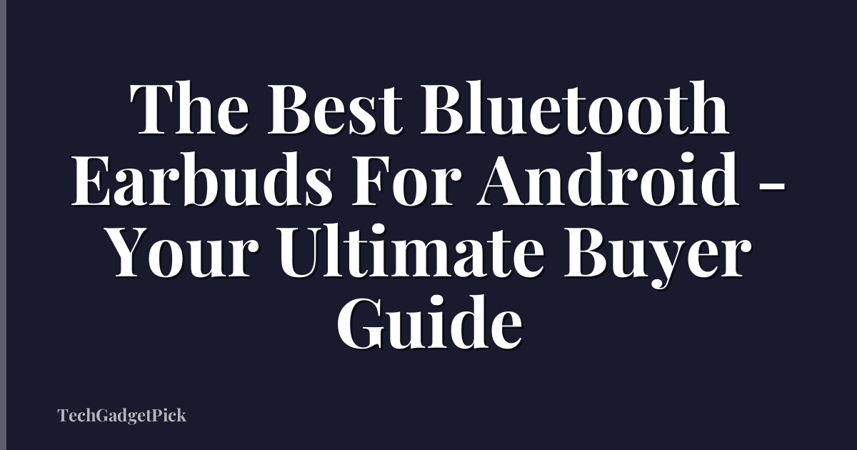 The Best Bluetooth Earbuds For Android - Your Ultimate Buyer Guide