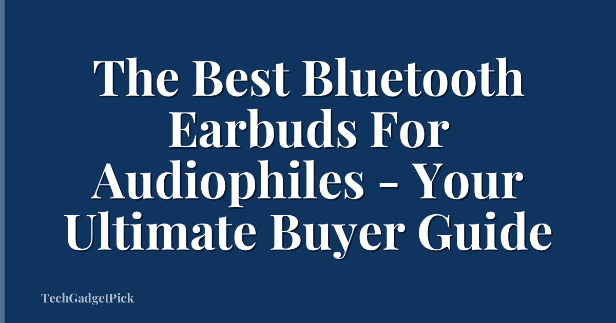 The Best Bluetooth Earbuds For Audiophiles - Your Ultimate Buyer Guide