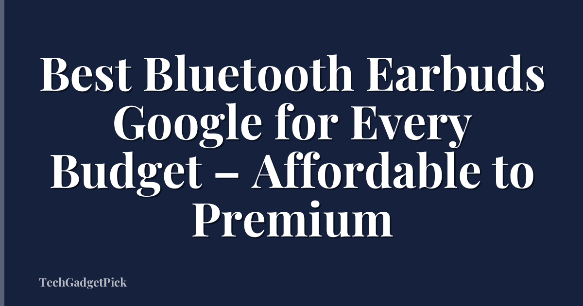 Best Bluetooth Earbuds Google for Every Budget – Affordable to Premium