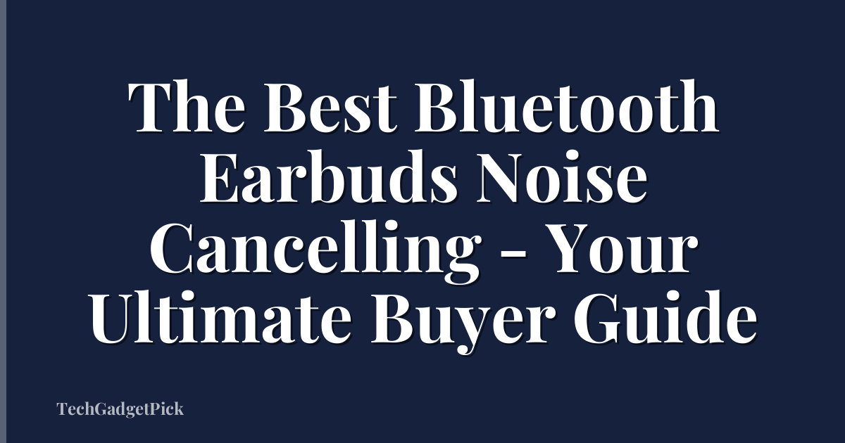 The Best Bluetooth Earbuds Noise Cancelling - Your Ultimate Buyer Guide