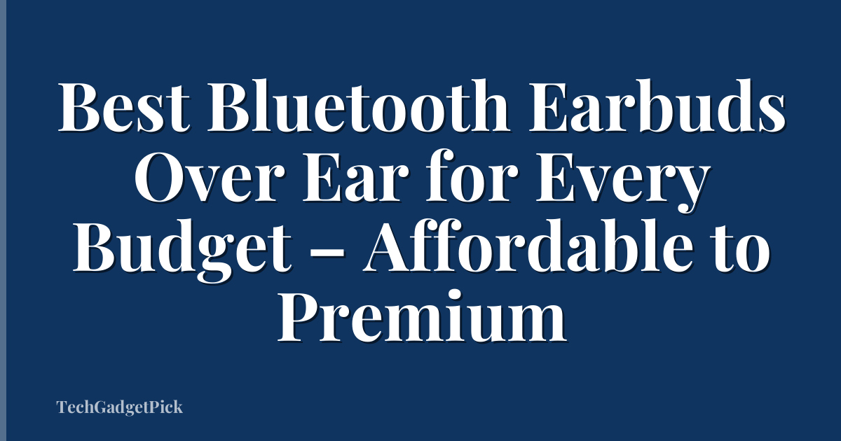 Best Bluetooth Earbuds Over Ear for Every Budget – Affordable to Premium