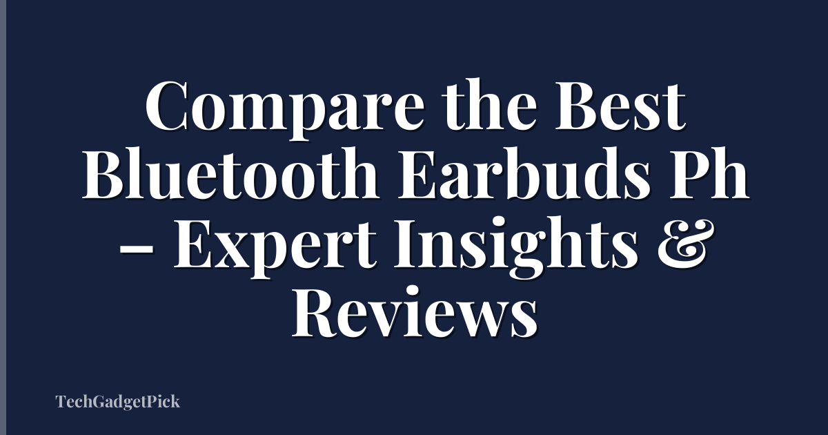 Compare the Best Bluetooth Earbuds Ph – Expert Insights & Reviews