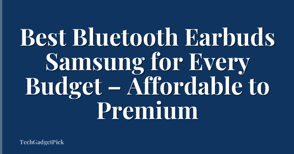 Best Bluetooth Earbuds Samsung for Every Budget – Affordable to Premium
