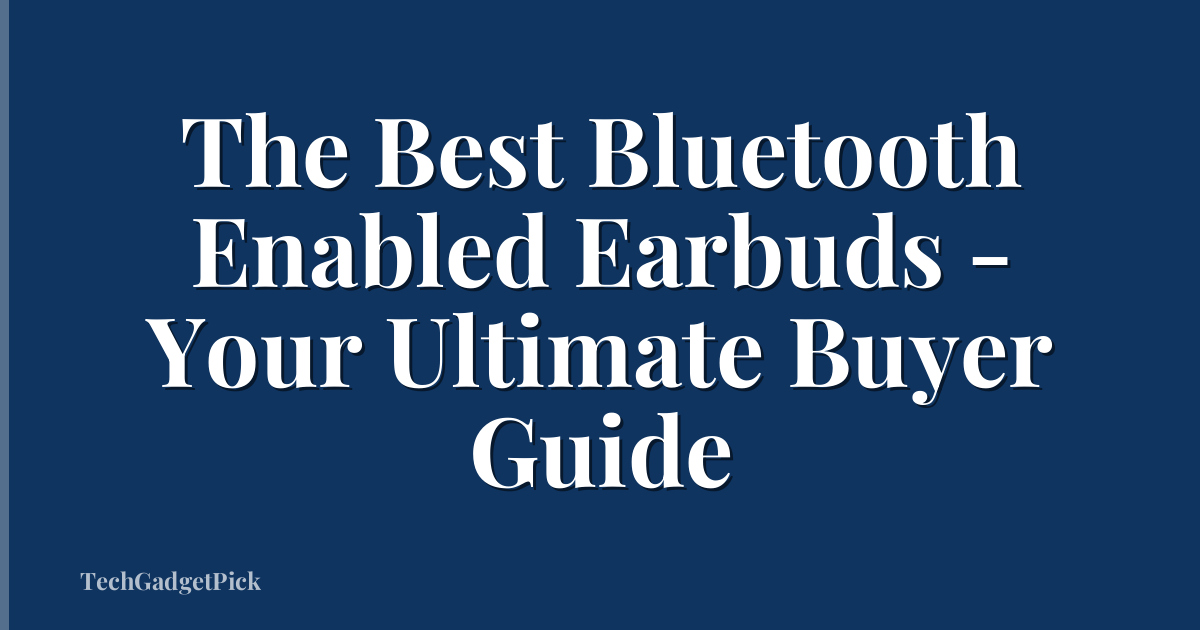 The Best Bluetooth Enabled Earbuds - Your Ultimate Buyer Guide