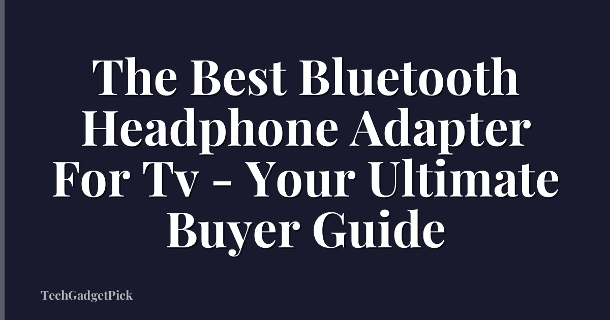 The Best Bluetooth Headphone Adapter For Tv - Your Ultimate Buyer Guide