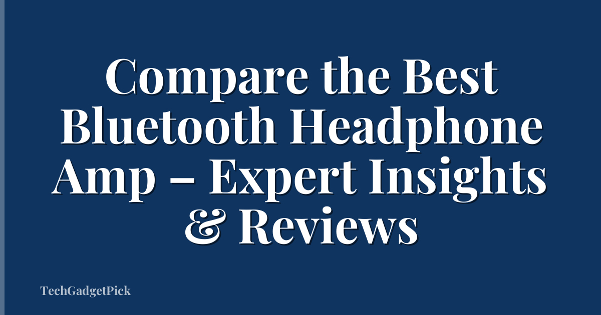 Compare the Best Bluetooth Headphone Amp – Expert Insights & Reviews