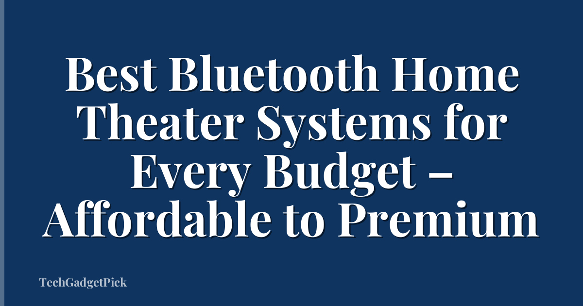 Best Bluetooth Home Theater Systems for Every Budget – Affordable to Premium