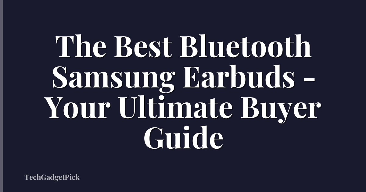 The Best Bluetooth Samsung Earbuds - Your Ultimate Buyer Guide